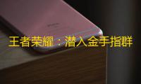 王者荣耀	：潜入金手指群拿金手指视频，终于知道代练为何这么厉害了