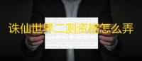 诛仙世界二测资格怎么弄